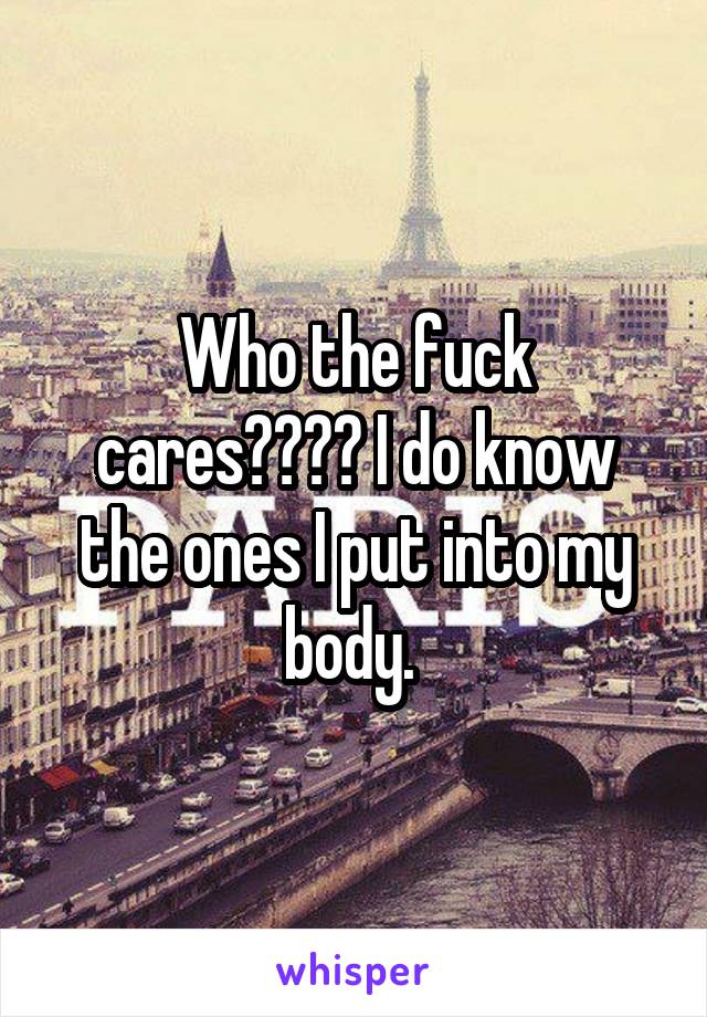 Who the fuck cares???? I do know the ones I put into my body. 