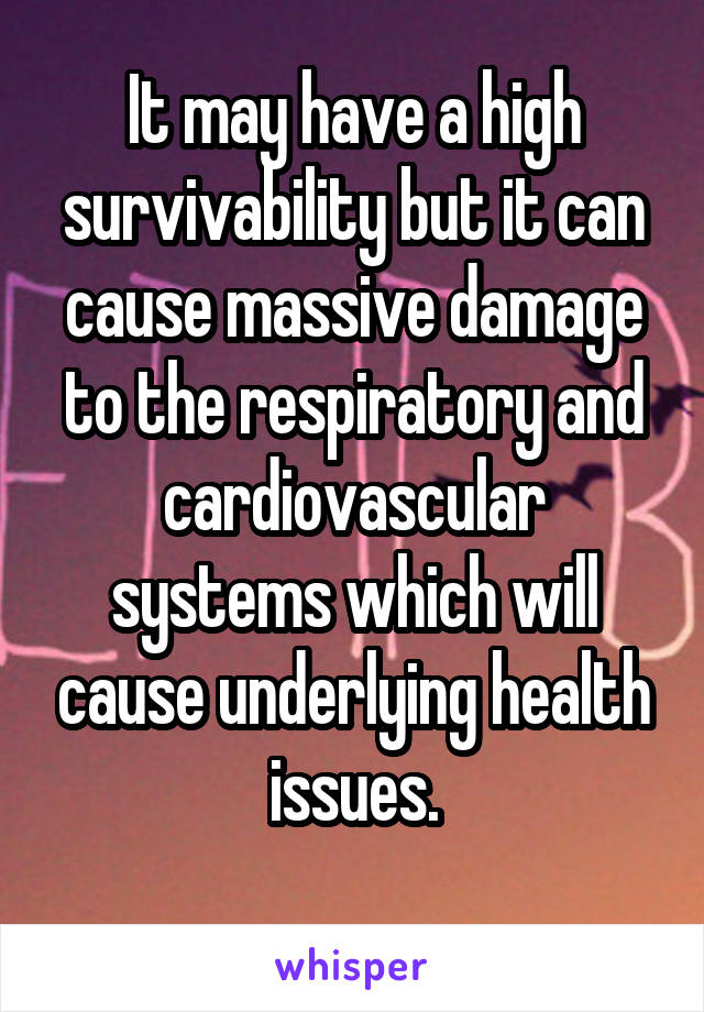 It may have a high survivability but it can cause massive damage to the respiratory and cardiovascular systems which will cause underlying health issues.
