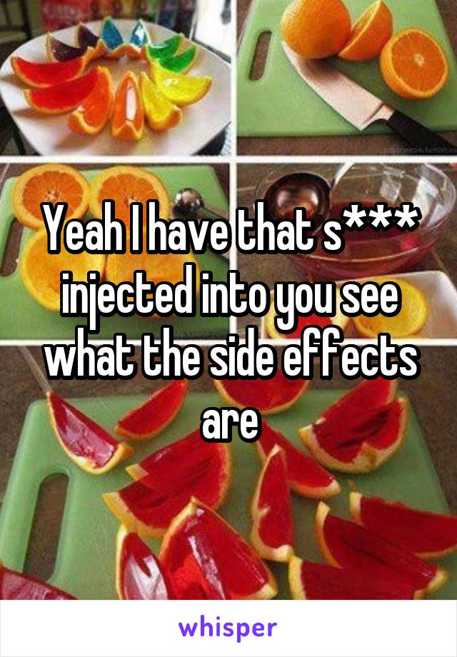 Yeah I have that s*** injected into you see what the side effects are