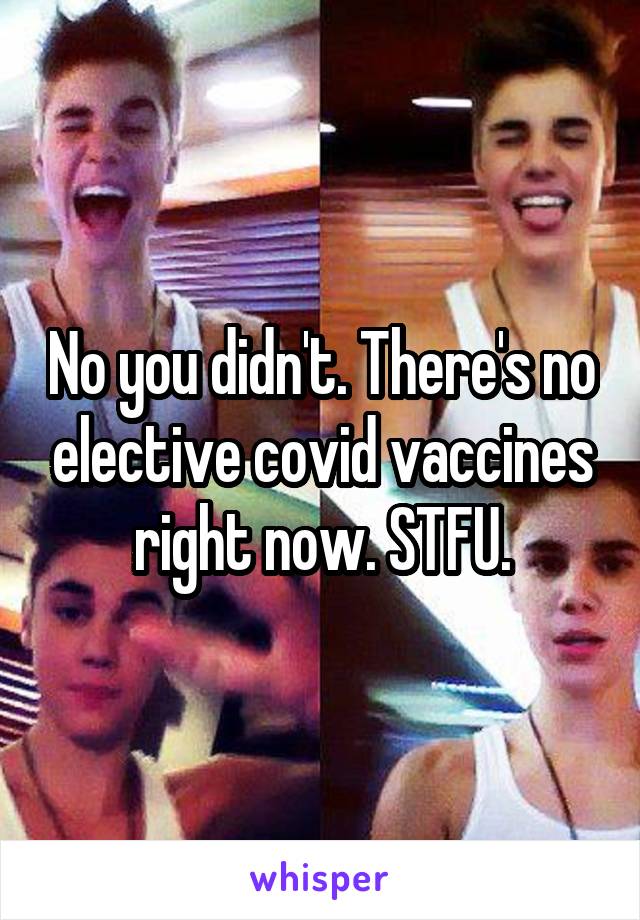 No you didn't. There's no elective covid vaccines right now. STFU.