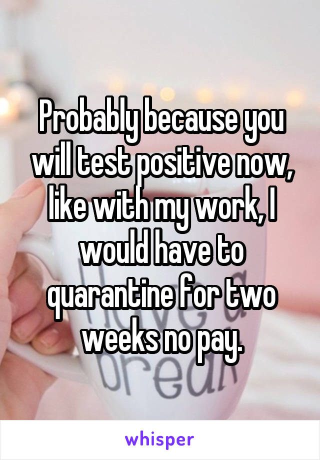 Probably because you will test positive now, like with my work, I would have to quarantine for two weeks no pay.