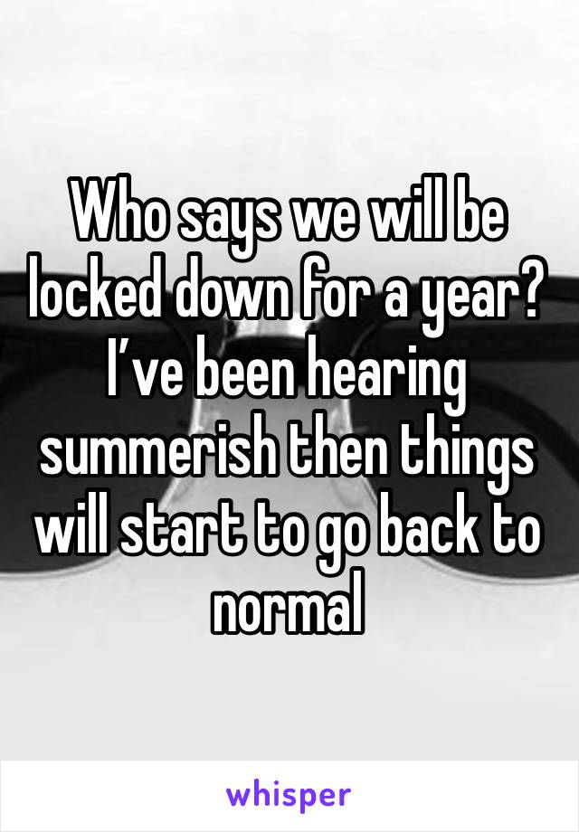 Who says we will be locked down for a year? I’ve been hearing summerish then things will start to go back to normal 