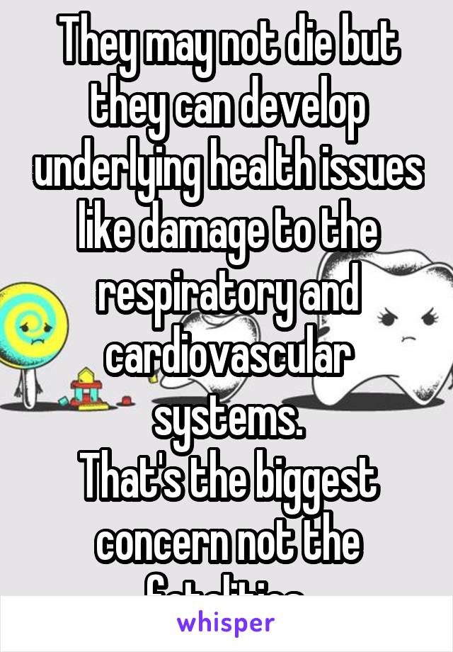 They may not die but they can develop underlying health issues like damage to the respiratory and cardiovascular systems.
That's the biggest concern not the fatalities.