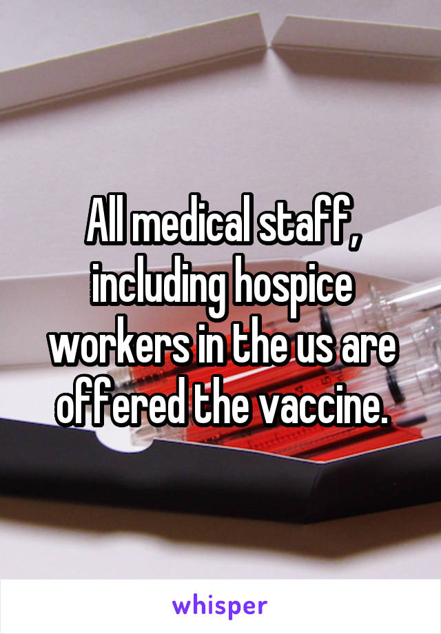 All medical staff, including hospice workers in the us are offered the vaccine.