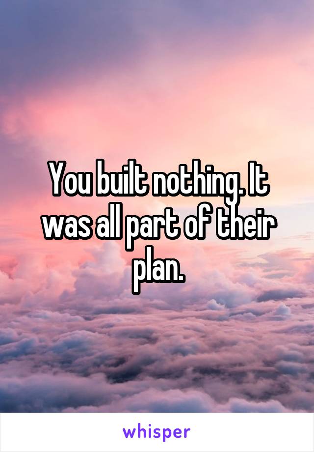 You built nothing. It was all part of their plan.