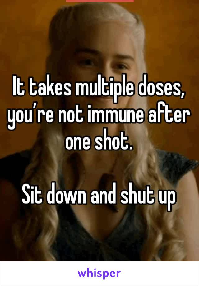 It takes multiple doses, you’re not immune after one shot.

Sit down and shut up