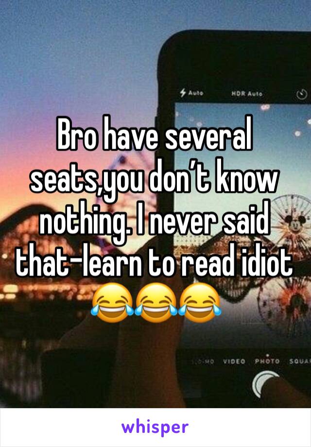 Bro have several seats,you don’t know nothing. I never said that-learn to read idiot 😂😂😂