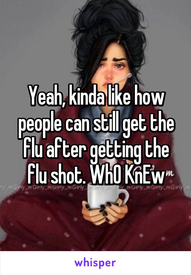 Yeah, kinda like how people can still get the flu after getting the flu shot. WhO KnEw