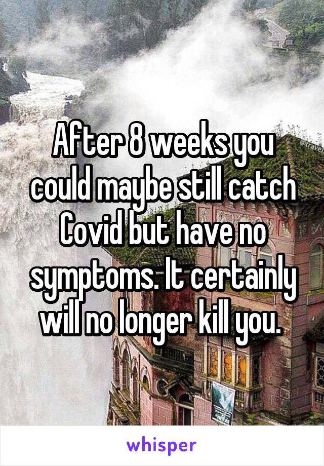 After 8 weeks you could maybe still catch Covid but have no symptoms. It certainly will no longer kill you. 