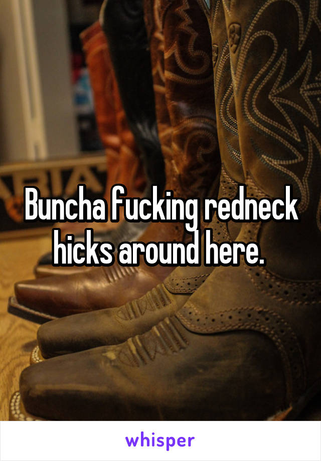 Buncha fucking redneck hicks around here. 