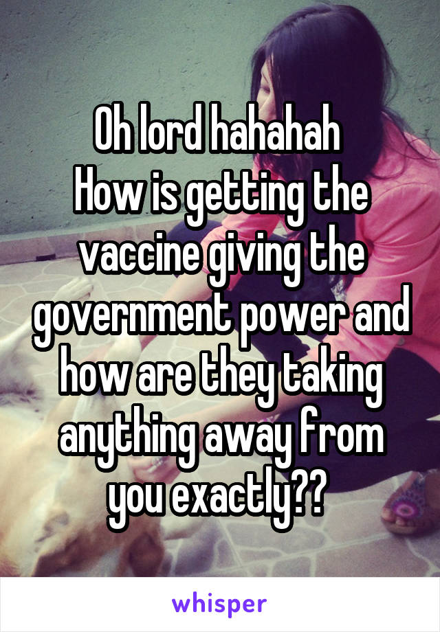 Oh lord hahahah 
How is getting the vaccine giving the government power and how are they taking anything away from you exactly?? 