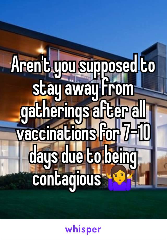 Aren't you supposed to stay away from gatherings after all vaccinations for 7-10 days due to being contagious 🤷