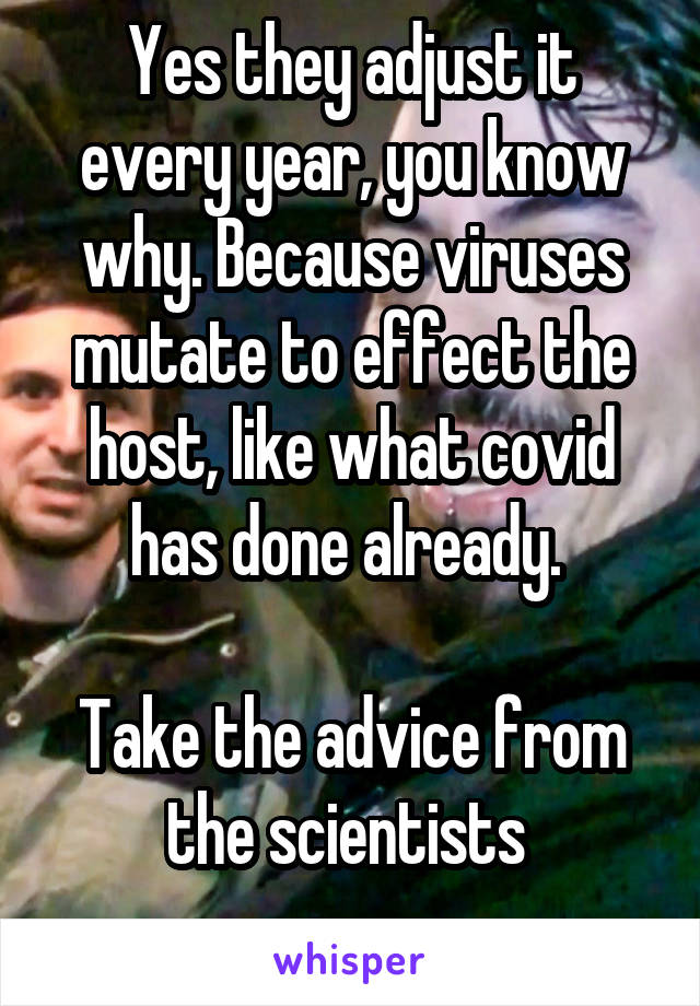 Yes they adjust it every year, you know why. Because viruses mutate to effect the host, like what covid has done already. 

Take the advice from the scientists 
