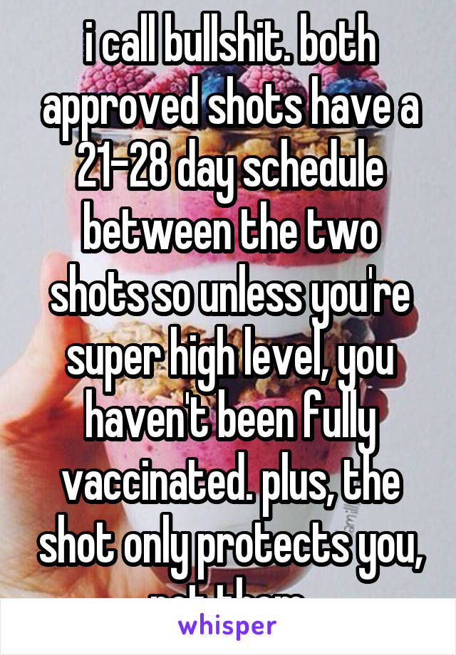 i call bullshit. both approved shots have a 21-28 day schedule between the two shots so unless you're super high level, you haven't been fully vaccinated. plus, the shot only protects you, not them.