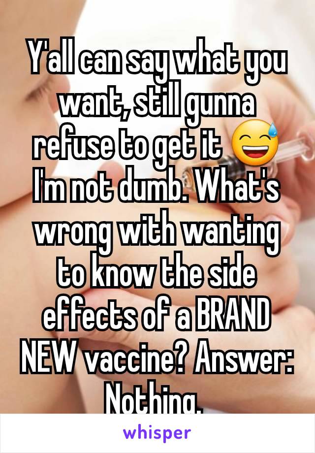 Y'all can say what you want, still gunna refuse to get it 😅 I'm not dumb. What's wrong with wanting to know the side effects of a BRAND NEW vaccine? Answer: Nothing. 