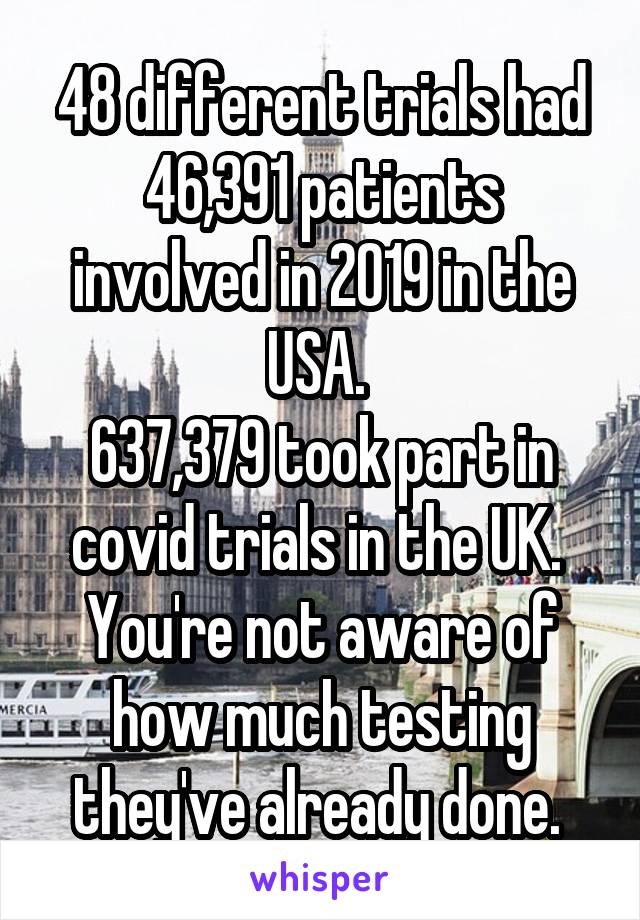 48 different trials had 46,391 patients involved in 2019 in the USA. 
637,379 took part in covid trials in the UK. 
You're not aware of how much testing they've already done. 