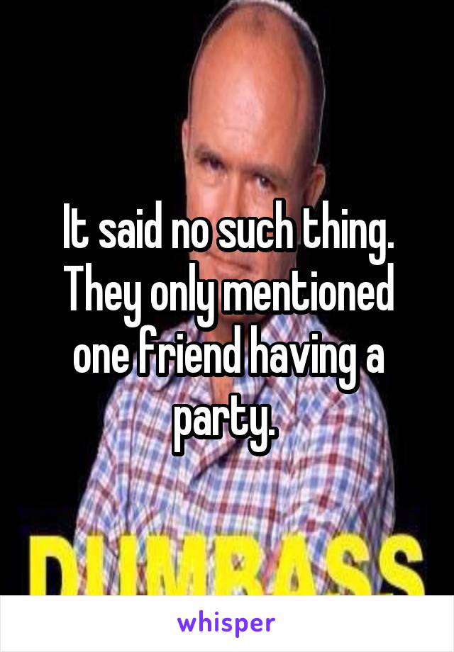 It said no such thing. They only mentioned one friend having a party. 