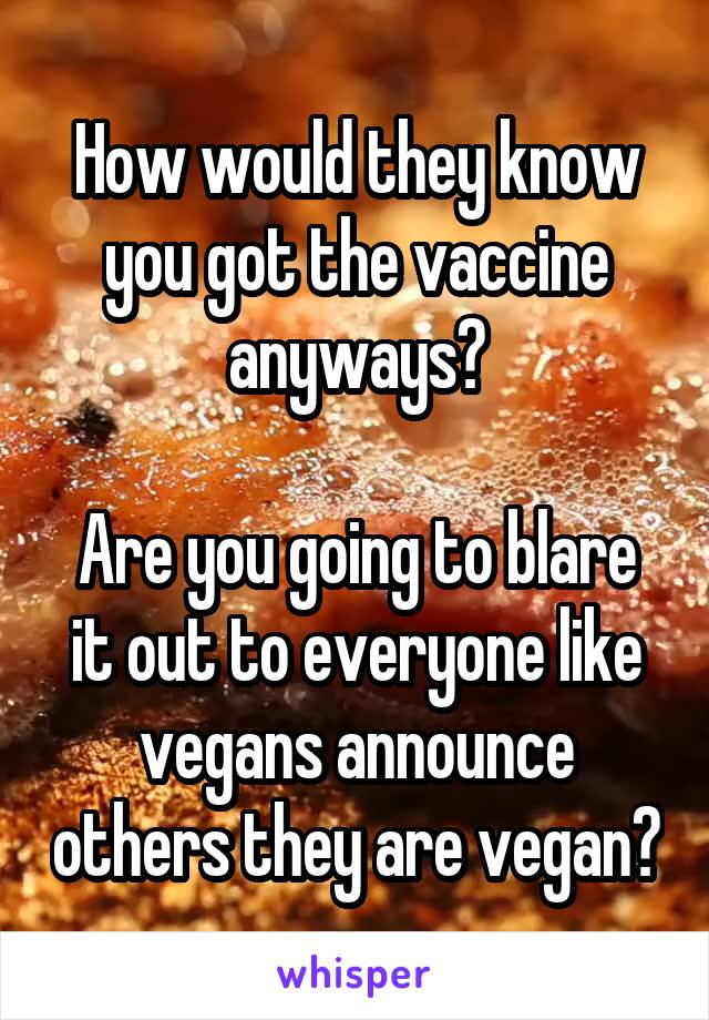 How would they know you got the vaccine anyways?

Are you going to blare it out to everyone like vegans announce others they are vegan?