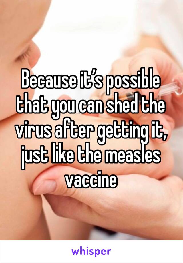 Because it’s possible that you can shed the virus after getting it, just like the measles vaccine 