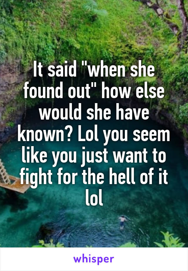 It said "when she found out" how else would she have known? Lol you seem like you just want to fight for the hell of it lol