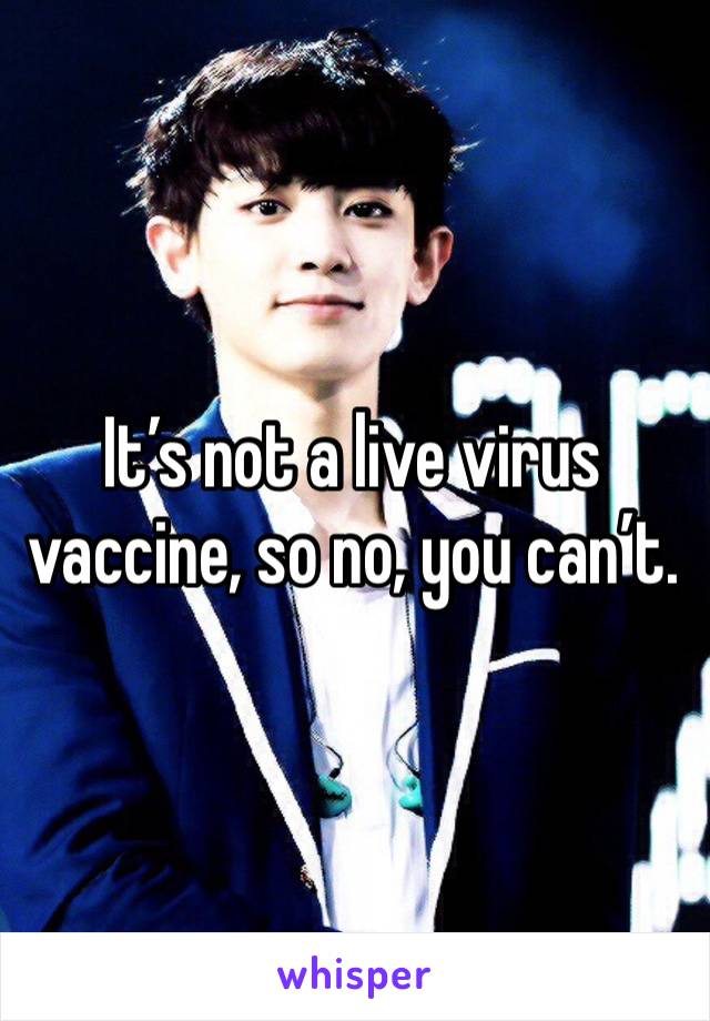 It’s not a live virus vaccine, so no, you can’t.