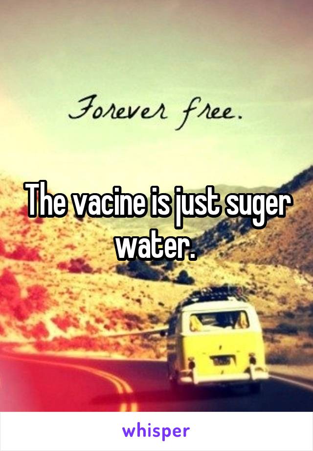 The vacine is just suger water. 