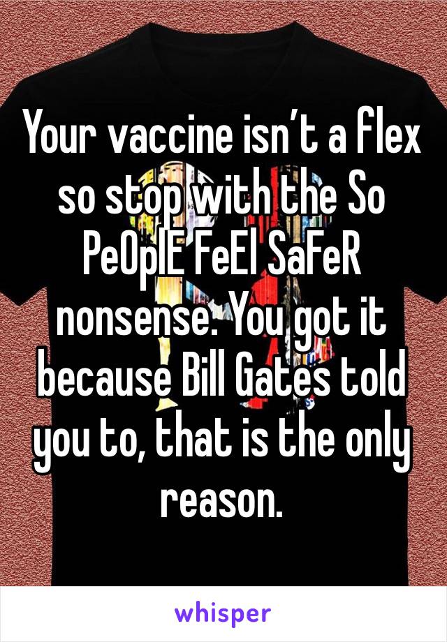 Your vaccine isn’t a flex so stop with the So PeOplE FeEl SaFeR nonsense. You got it because Bill Gates told you to, that is the only reason. 