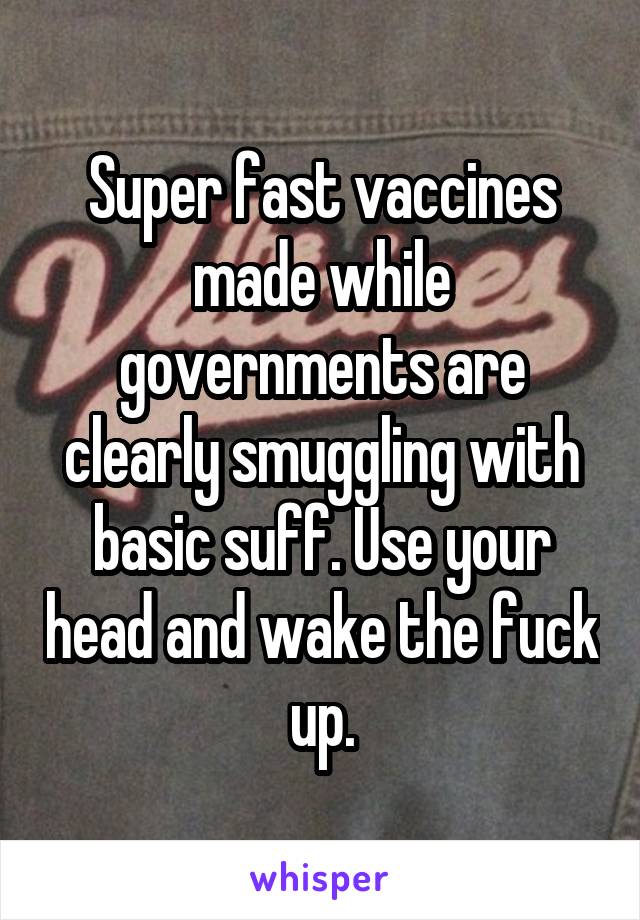 Super fast vaccines made while governments are clearly smuggling with basic suff. Use your head and wake the fuck up.