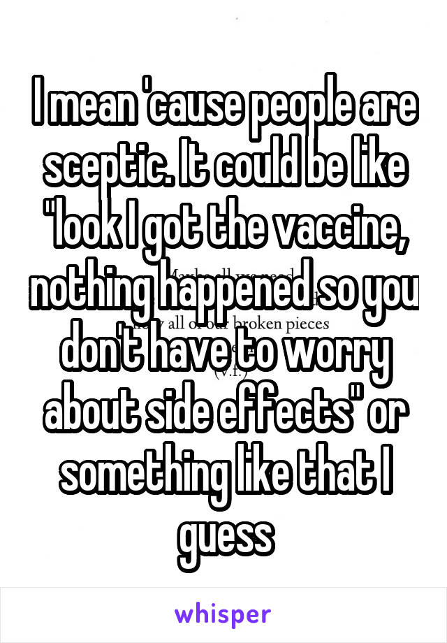 I mean 'cause people are sceptic. It could be like "look I got the vaccine, nothing happened so you don't have to worry about side effects" or something like that I guess