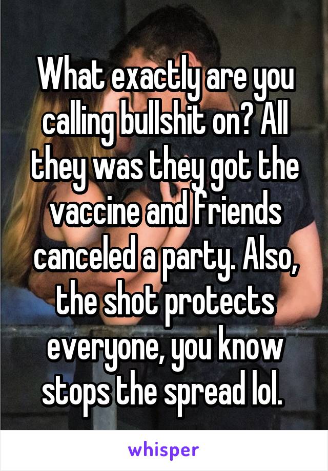 What exactly are you calling bullshit on? All they was they got the vaccine and friends canceled a party. Also, the shot protects everyone, you know stops the spread lol. 