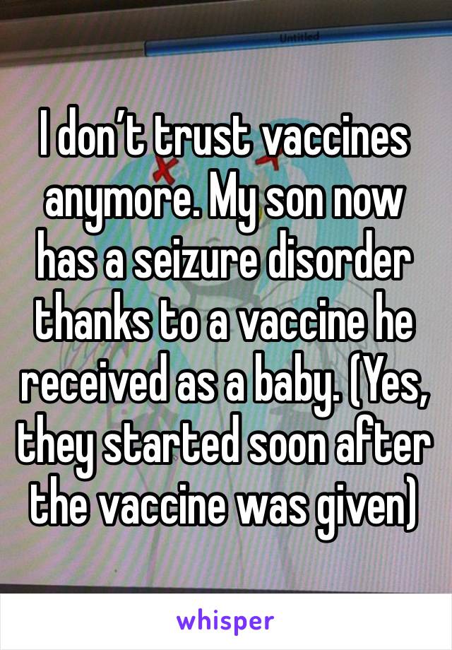 I don’t trust vaccines anymore. My son now has a seizure disorder thanks to a vaccine he received as a baby. (Yes, they started soon after the vaccine was given)