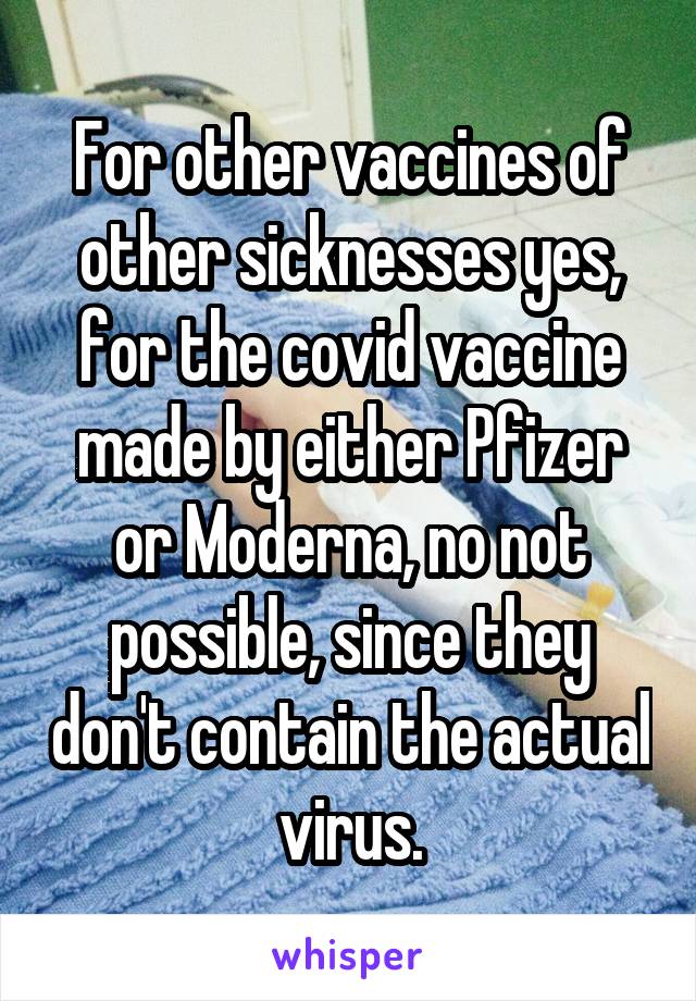 For other vaccines of other sicknesses yes, for the covid vaccine made by either Pfizer or Moderna, no not possible, since they don't contain the actual virus.