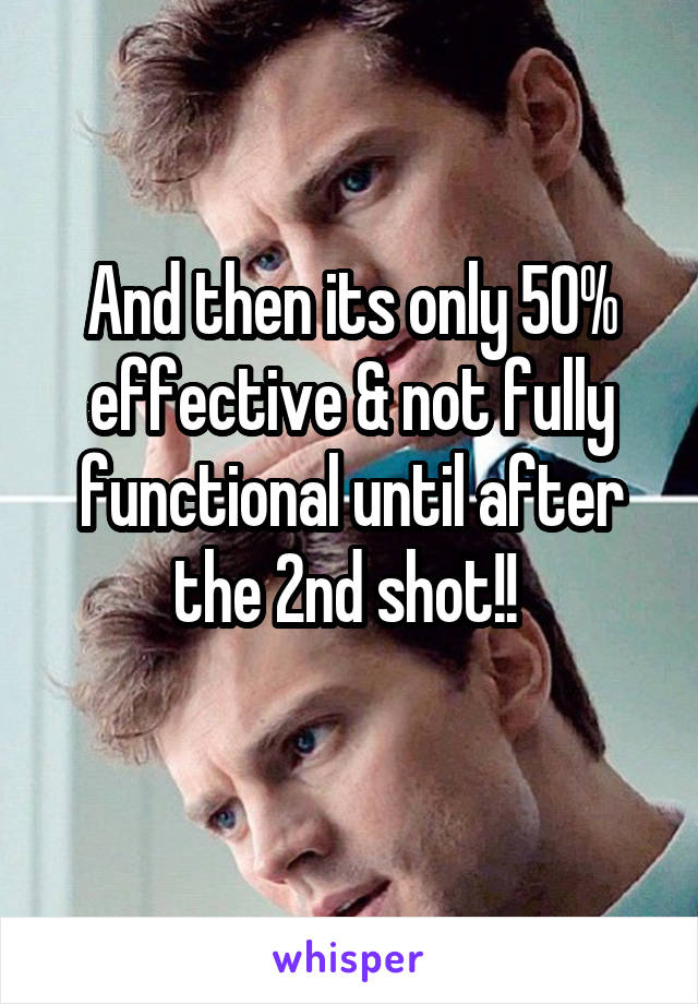 And then its only 50% effective & not fully functional until after the 2nd shot!! 
