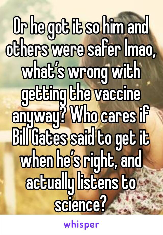 Or he got it so him and others were safer lmao, what’s wrong with getting the vaccine anyway? Who cares if Bill Gates said to get it when he’s right, and actually listens to science?