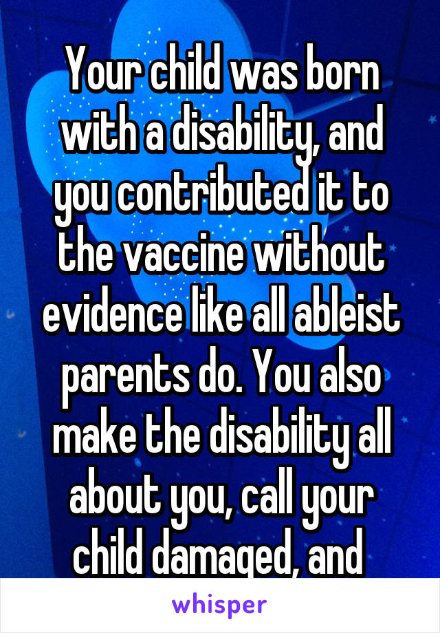 Your child was born with a disability, and you contributed it to the vaccine without evidence like all ableist parents do. You also make the disability all about you, call your child damaged, and 