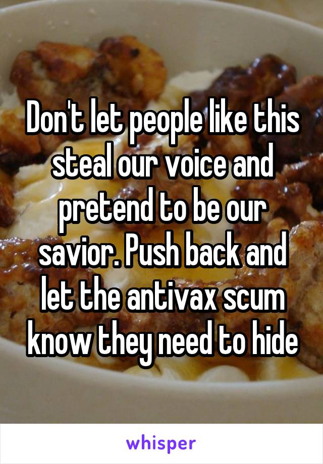 Don't let people like this steal our voice and pretend to be our savior. Push back and let the antivax scum know they need to hide