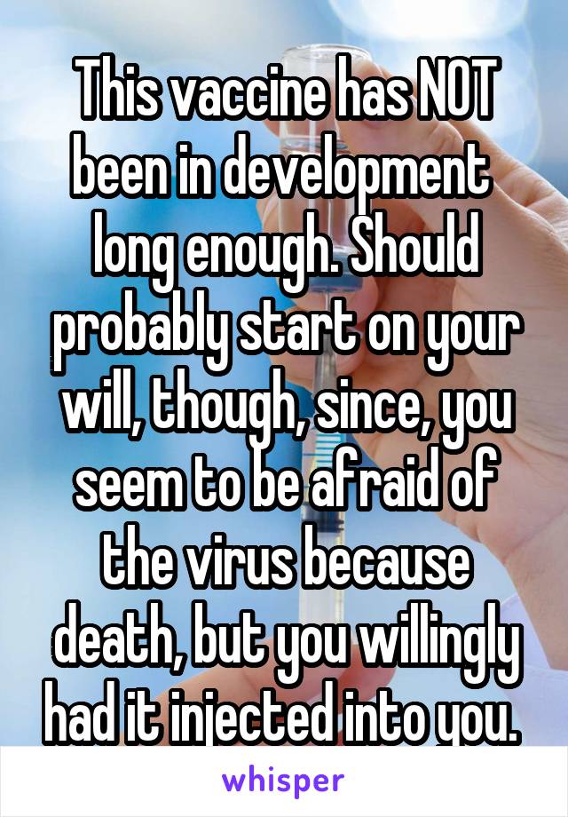 This vaccine has NOT been in development  long enough. Should probably start on your will, though, since, you seem to be afraid of the virus because death, but you willingly had it injected into you. 