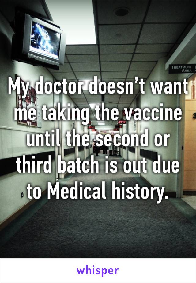 My doctor doesn’t want me taking the vaccine until the second or third batch is out due to Medical history. 