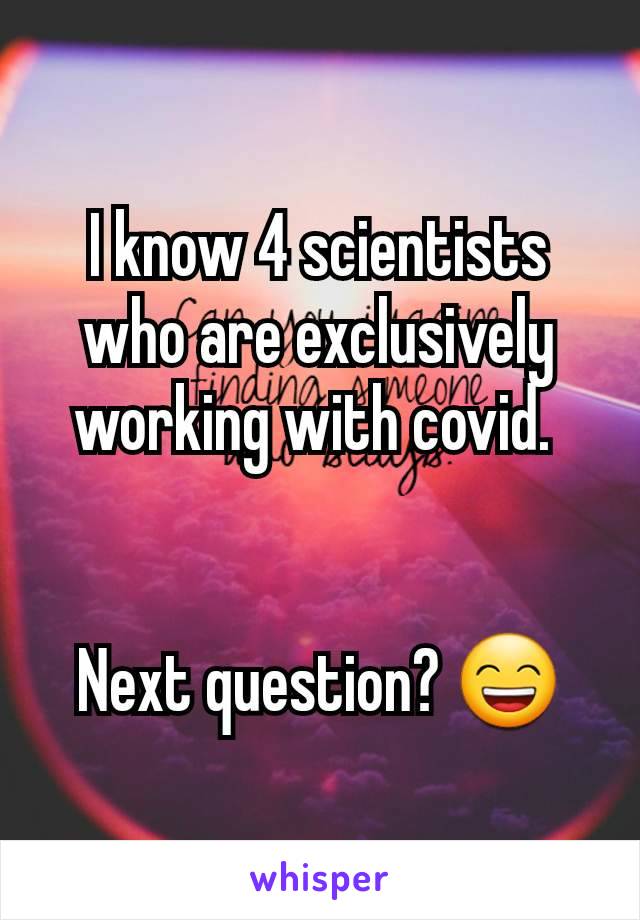 I know 4 scientists who are exclusively working with covid. 


Next question? 😄