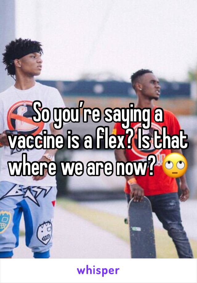 So you’re saying a vaccine is a flex? Is that where we are now? 🙄