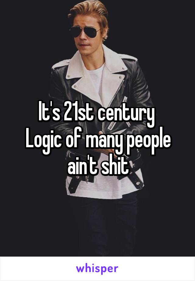 It's 21st century 
Logic of many people ain't shit