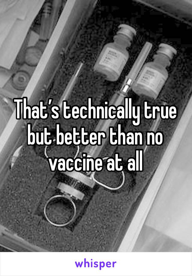 That’s technically true but better than no vaccine at all