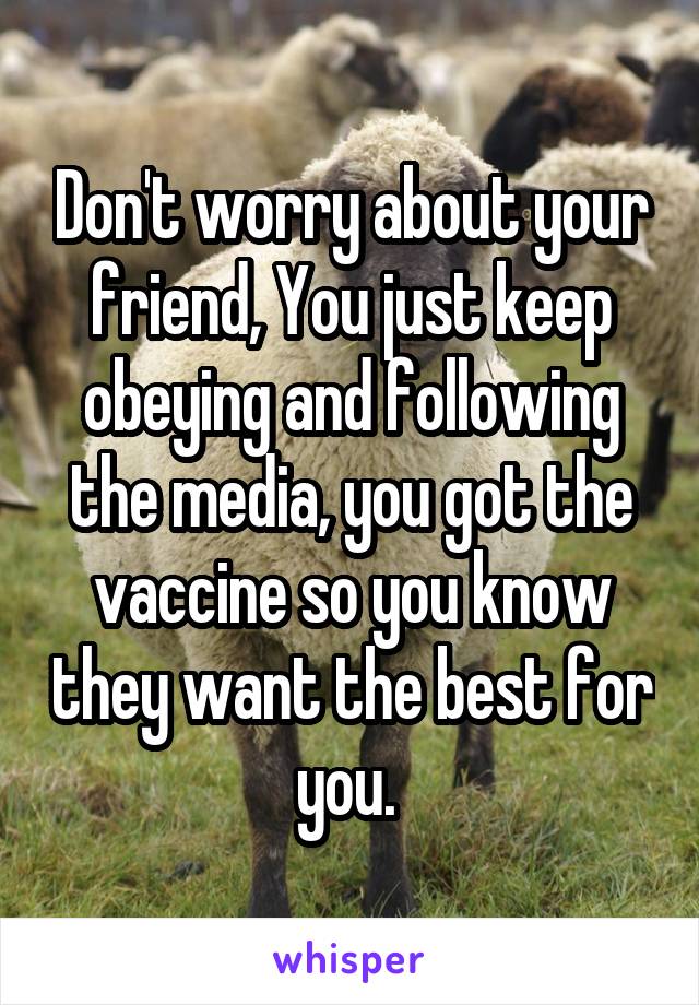 Don't worry about your friend, You just keep obeying and following the media, you got the vaccine so you know they want the best for you. 