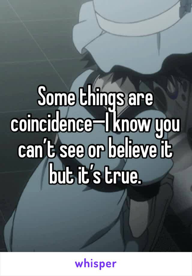 Some things are coincidence—I know you can’t see or believe it but it’s true. 