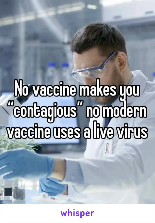 No vaccine makes you “contagious” no modern vaccine uses a live virus 