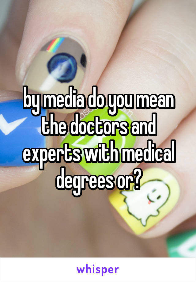 by media do you mean the doctors and experts with medical degrees or?