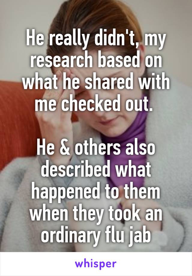 He really didn't, my research based on what he shared with me checked out. 

He & others also described what happened to them when they took an ordinary flu jab