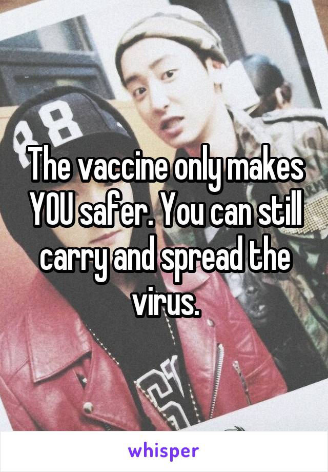 The vaccine only makes YOU safer. You can still carry and spread the virus.