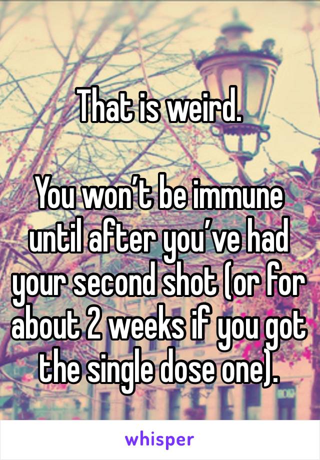 That is weird.

You won’t be immune until after you’ve had your second shot (or for about 2 weeks if you got the single dose one).