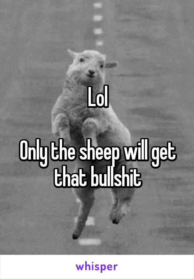 Lol

Only the sheep will get that bullshit